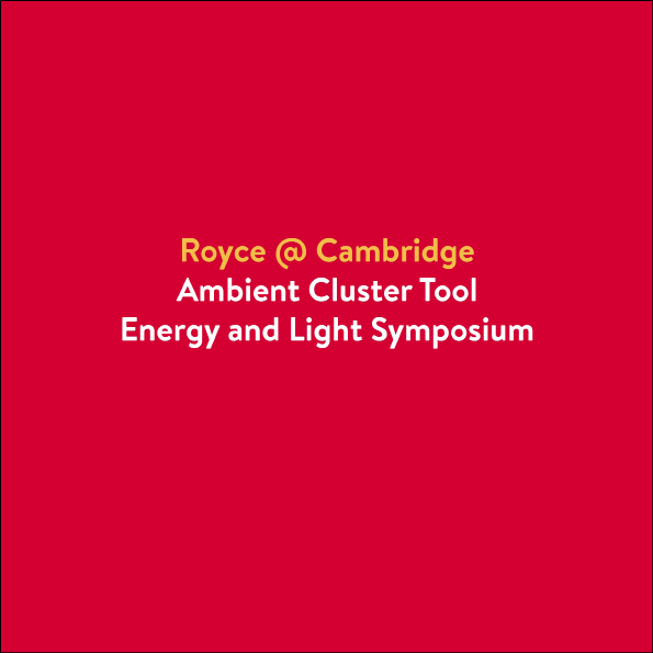 Royce Cambridge Ambient Cluster Tool's Energy and Light Symposium IV